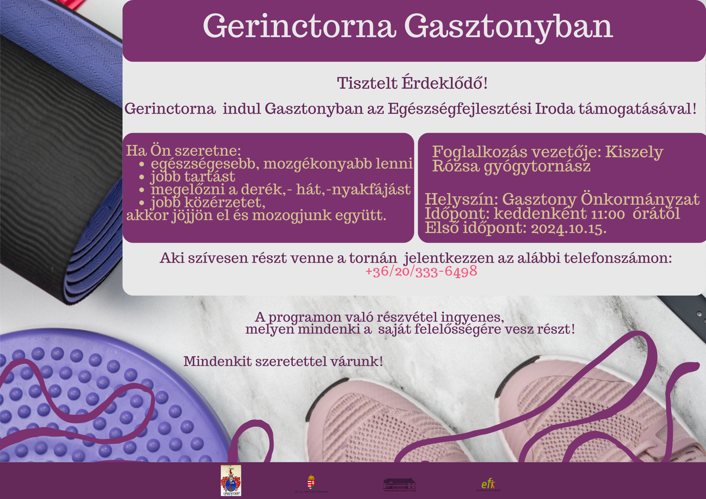 Gerinctorna Gasztonyban! Tisztelt Érdeklődő! Gerinctorna indul Gasztonyban az EFI támogatásával! Ha Ön szeretne: egészségesebb, mozgékonyabb lenni, jobb tartást, megelőzni a derék,-hát,-nyakfájást, jobb közérzetet, akkor jöjjön és mozogjunk együtt. Foglalkozás vezetője: Kiszely Rózsa gyógytornász Helyszín: Gasztony Önkormányzat. Időpont: keddenként 11:00 órától. Első időpont: 2024.10.15. Aki szívesen részt venne a tornán jelentkezzen az alábbi telefonszámon: +36/20/333-6498  A programon való részvétel ingyenes, melyen mindenki a saját felelősségére vesz részt! Mindenkit szeretettel várunk!